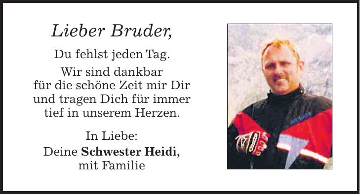 Lieber Bruder, Du fehlst jeden Tag. Wir sind dankbar für die schöne Zeit mir Dir und tragen Dich für immer tief in unserem Herzen. In Liebe: Deine Schwester Heidi, mit Familie