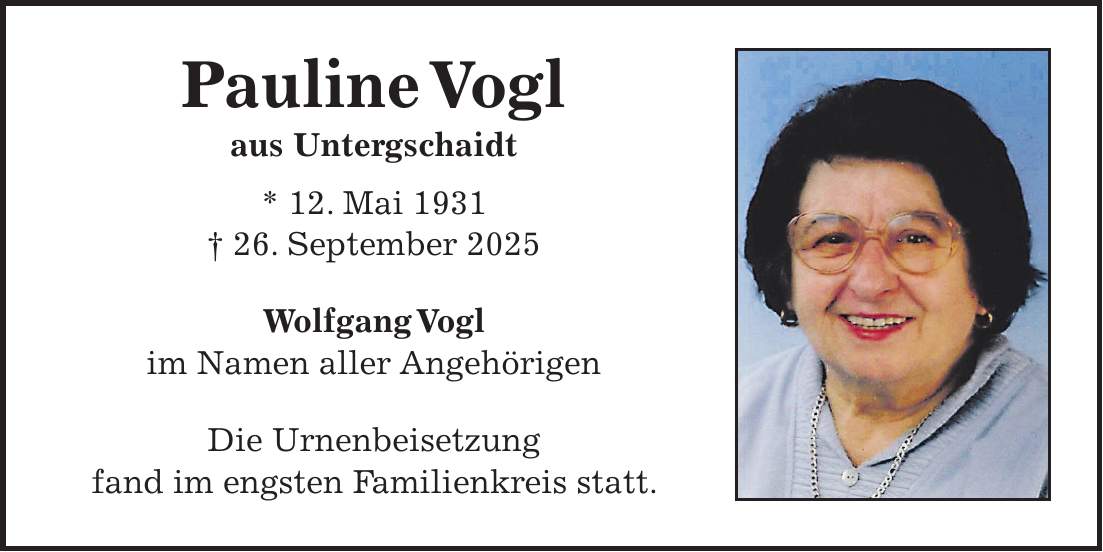 Pauline Vogl aus Untergschaidt * 12. Mai 1931 + 26. September 2025 Wolfgang Vogl im Namen aller Angehörigen Die Urnenbeisetzung fand im engsten Familienkreis statt.