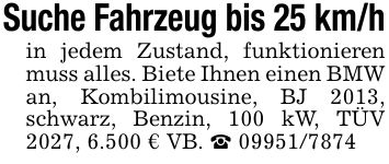 Suche Fahrzeug bis 25 km/hin jedem Zustand, funktionieren muss alles. Biete Ihnen einen BMW an, Kombilimousine, BJ 2013, schwarz, Benzin, 100 kW, TÜV 2027, 6.500 € VB. _ ***