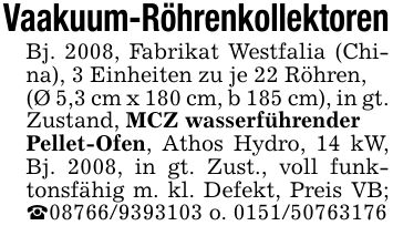 Vaakuum-RöhrenkollektorenBj. 2008, Fabrikat Westfalia (China), 3 Einheiten zu je 22 Röhren,(Ø 5,3 cm x 180 cm, b 185 cm), in gt. Zustand, MCZ wasserführenderPellet-Ofen, Athos Hydro, 14 kW, Bj. 2008, in gt. Zust., voll funktonsfähig m. kl. Defekt, Preis VB; _*** o. ***