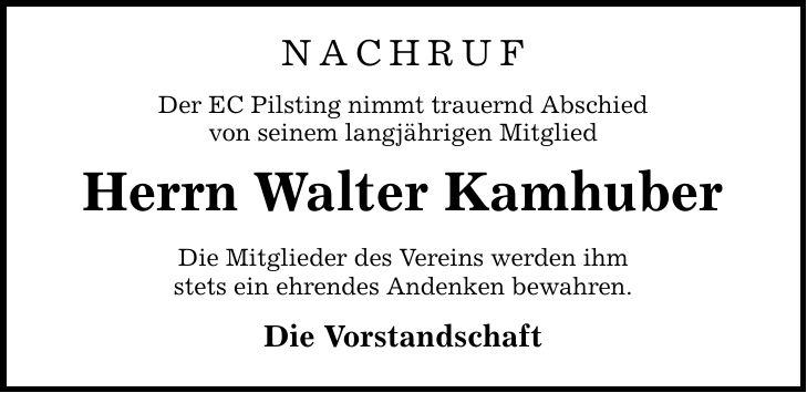 NACHRUF Der EC Pilsting nimmt trauernd Abschied von seinem langjährigen Mitglied Herrn Walter Kamhuber Die Mitglieder des Vereins werden ihm stets ein ehrendes Andenken bewahren. Die Vorstandschaft