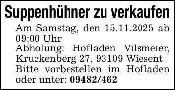 Suppenhühner zu verkaufenAm Samstag, den 15.11.2025 ab 09:00 UhrAbholung: Hofladen Vilsmeier, Kruckenberg 27, 93109 Wiesent Bitte vorbestellen im Hofladen oder unter: ***
