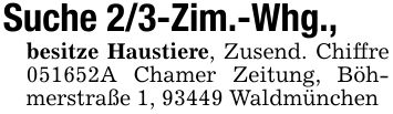Suche 2/3-Zim.-Whg., besitze Haustiere, Zusend. Chiffre ***A Chamer Zeitung, Böhmerstraße 1, 93449 Waldmünchen