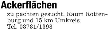 Ackerflächen zu pachten gesucht. Raum Rottenburg und 15 km Umkreis.Tel. ***