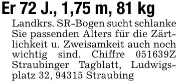 Er 72 J., 1,75 m, 81 kgLandkrs. SR-Bogen sucht schlanke Sie passenden Alters für die Zärtlichkeit u. Zweisamkeit auch noch wichtig sind. Chiffre ***Z Straubinger Tagblatt, Ludwigsplatz 32, 94315 Straubing