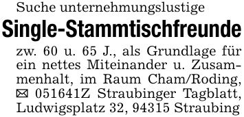 Suche unternehmungslustigeSingle-Stammtischfreundezw. 60 u. 65 J., als Grundlage für ein nettes Miteinander u. Zusammenhalt, im Raum Cham/Roding, _ ***Z Straubinger Tagblatt, Ludwigsplatz 32, 94315 Straubing