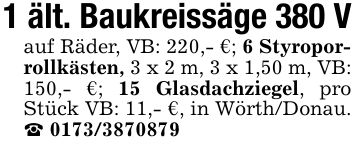 1 ält. Baukreissäge 380 Vauf Räder, VB: 220,- €; 6 Styroporrollkästen, 3 x 2 m, 3 x 1,50 m, VB: 150,- €; 15 Glasdachziegel, pro Stück VB: 11,- €, in Wörth/Donau. _ ***
