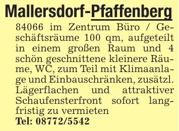 Mallersdorf-Pfaffenberg84066 im Zentrum Büro / Geschäftsräume 100 qm, aufgeteilt in einem großen Raum und 4 schön geschnittene kleinere Räume, WC, zum Teil mit Klimaanlage und Einbauschränken, zusätzl. Lägerflachen und attraktiver Schaufensterfront sofort langfristig zu vermietenTel: ***