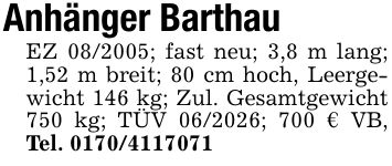 Anhänger BarthauEZ ***; fast neu; 3,8 m lang; 1,52 m breit; 80 cm hoch, Leergewicht 146 kg; Zul. Gesamtgewicht 750 kg; TÜV ***; 700 € VB, Tel. ***