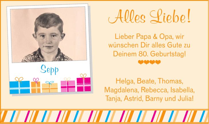 Alles Liebe! Lieber Papa & Opa, wir wünschen Dir alles Gute zu Deinem 80. Geburtstag! ____ Sepp Helga, Beate, Thomas, Magdalena, Rebecca, Isabella, Tanja, Astrid, Barny und Julia!