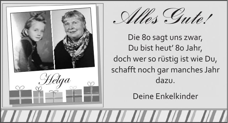 Alles Gute! Die 80 sagt uns zwar, Du bist heut' 80 Jahr, doch wer so rüstig ist wie Du, schafft noch gar manches Jahr dazu. Deine EnkelkinderHelga