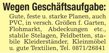 Wegen Geschäftsaufgabe:Gute, feste u. starke Planen, auch PVC, in versch. Größen f. Garten, Flohmarkt, Abdeckungen etc., stabile Stelagen, Feldbetten, stabile Kleiderständer, Kleinmöbel u. gute Textilien, Tel. ***