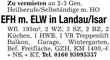 Zu vermieten an 2-3 Gen. Heilberufe/Selbständige m. HO EFH m. ELW in Landau/Isar Wfl. 195m², 2 WZ, 3 SZ, 2 BZ, 2 Küchen, 1 HWR, 1 VR Treppenlift Balkon, Garage, Wintergarten, Bef. Freifläche, GZH, KM 1400,-€ + NK + KT, Tel. ***