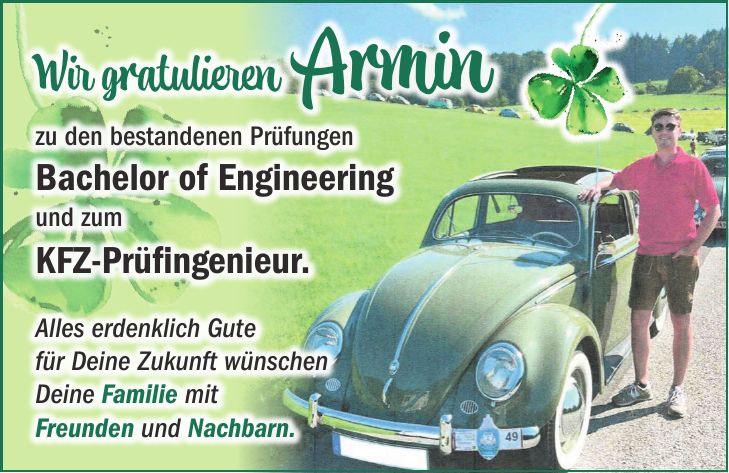 Wir gratulieren Armin zu den bestandenen Prüfungen Bachelor of Engineering und zum KFZ-Prüfingenieur. Alles erdenklich Gute für Deine Zukunft wünschen Deine Familie mit Freunden und Nachbarn.