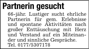 Partnerin gesucht66-jähr. Lustiger sucht ehrliche Partnerin für gem. Erlebnisse und spontane Aktivitäten nach großer Enttäuschung mit Herz und Verstand auf ein Miteinander und sinnliche Gespräche.Tel. ***