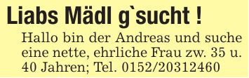 Liabs Mädl g`sucht !Hallo bin der Andreas und suche eine nette, ehrliche Frau zw. 35 u. 40 Jahren; Tel. ***