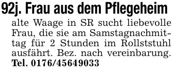 92j. Frau aus dem Pflegeheim alte Waage in SR sucht liebevolle Frau, die sie am Samstagnachmittag für 2 Stunden im Rollststuhl ausfährt. Bez. nach vereinbarung. Tel. ***