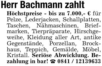 Herr Bachmann zahlt Höchstpreise - bis zu 7.000,- € für Pelze, Lederjacken, Schallplatten, Taschen, Nähmaschinen, Briefmarken, Tierpräparate, Hirschgeweihe, Kleidung aller Art, antike Gegenstände, Porzellan, Brockhaus, Teppich, Gemälde, Möbel, Kristall. Seriöse Abwicklung. Bezahlung in bar! _ ***