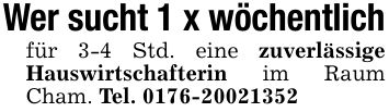Wer sucht 1 x wöchentlichfür 3-4 Std. eine zuverlässige Hauswirtschafterin im Raum Cham. Tel. ***