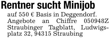 Rentner sucht Minijobauf 550 € Basis in Deggendorf.Angebote an Chiffre ***Z Straubinger Tagblatt, Ludwigsplatz 32, 94315 Straubing