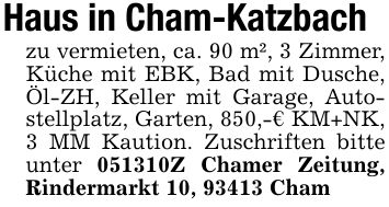 Haus in Cham-Katzbachzu vermieten, ca. 90 m², 3 Zimmer, Küche mit EBK, Bad mit Dusche, Öl-ZH, Keller mit Garage, Autostellplatz, Garten, 850,-€ KM+NK, 3 MM Kaution. Zuschriften bitte unter ***Z Chamer Zeitung, Rindermarkt 10, 93413 Cham