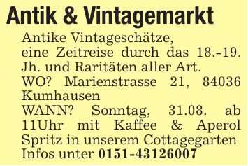 Antik & VintagemarktAntike Vintageschätze,eine Zeitreise durch das 18.-19. Jh. und Raritäten aller Art.WO? Marienstrasse 21, 84036 KumhausenWANN? Sonntag, 31.08. ab 11Uhr mit Kaffee & Aperol Spritz in unserem CottagegartenInfos unter ***