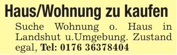 Haus/Wohnung zu kaufen Suche Wohnung o. Haus in Landshut u.Umgebung. Zustand egal, Tel: ***