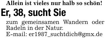 Allein ist vieles nur halb so schön!Er, 38, sucht Siezum gemeinsamen Wandern oder Radeln in der Natur.E-mail: er1987_suchtdich@gmx.de