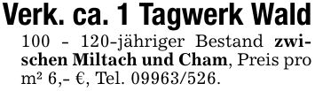 Verk. ca. 1 Tagwerk Wald***-jähriger Bestand zwischen Miltach und Cham, Preis pro m² 6,- €, Tel. ***.