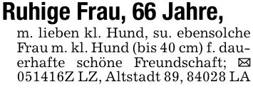 Ruhige Frau, 66 Jahre,m. lieben kl. Hund, su. ebensolche Frau m. kl. Hund (bis 40 cm) f. dauerhafte schöne Freundschaft; _ ***Z LZ, Altstadt 89, 84028 LA