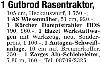 1 Gutbrod Rasentraktor,105 cm, Heckauswurf, 1.750.-;1 AS Wiesenmäher, 51 cm, 920.-;1 Kärcher Dampfstrahler HDS 790, 960.-; 1 Hazet Werkstattwagen mit Werkzeug, neu, Sonderpreis, 1.100.-; 1 Autogen-Schweißanlage, 10 cm mit Brennerkoffer, 350.-; 1 Zarges Alu-Schiebeleiter, 7,80 m, 160.-; Tel. ***