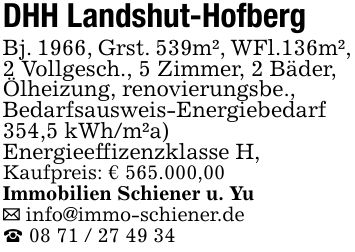 DHH Landshut-HofbergBj. 1966, Grst. 539m², WFl.136m², 2 Vollgesch., 5 Zimmer, 2 Bäder,Ölheizung, renovierungsbe.,Bedarfsausweis-Energiebedarf354,5 kWh/m²a)Energieeffizenzklasse H,Kaufpreis: € 565.000,00Immobilien Schiener u. Yu_ info@immo-schiener.de_ ***