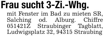 Frau sucht 3-Zi.-Whg.mit Fenster im Bad zu mieten SR, Salching od. Alburg. Chiffre ***Z Straubinger Tagblatt, Ludwigsplatz 32, 94315 Straubing