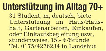 Unterstützung im Alltag 70+31 Student, m, deutsch, bieteUnterstützung im Haus/Haus- halt, Gartenarbeiten, Einkaufen, oder Einkaufsbegleitung usw.,stundenweise, 15.- €/StundeTel. *** in Landshut
