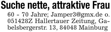 Suche nette, attraktive Frau60 - 70 Jahre; Jamper3@gmx.de o. ***Z Hallertauer Zeitung, Gabelsbergerstr. 13, 84048 Mainburg