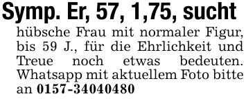 Symp. Er, 57, 1,75, sucht hübsche Frau mit normaler Figur, bis 59 J., für die Ehrlichkeit und Treue noch etwas bedeuten. Whatsapp mit aktuellem Foto bitte an ***