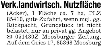 Verk.landwirtsch. Nutzfläche(Acker), 1 Fläche ca. 7 ha, PLZ 85410, gute Zufahrt, wenn mgl. gg. Rückpacht, Grundstück ist nicht belastet, nur an privat gg. Angebot _ ***Z Moosburger Zeitung, Auf dem Gries 17, 85368 Moosburg