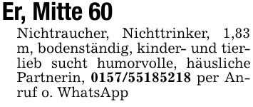 Er, Mitte 60Nichtraucher, Nichttrinker, 1,83 m, bodenständig, kinder- und tierlieb sucht humorvolle, häusliche Partnerin, *** per Anruf o. WhatsApp