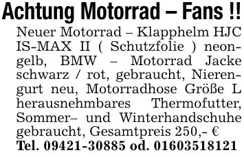 Achtung Motorrad - Fans !!Neuer Motorrad - Klapphelm HJC IS-MAX II ( Schutzfolie ) neongelb, BMW - Motorrad Jacke schwarz / rot, gebraucht, Nierengurt neu, Motorradhose Größe L herausnehmbares Thermofutter, Sommer- und Winterhandschuhe gebraucht, Gesamtpreis 250,- €Tel. *** od. ***