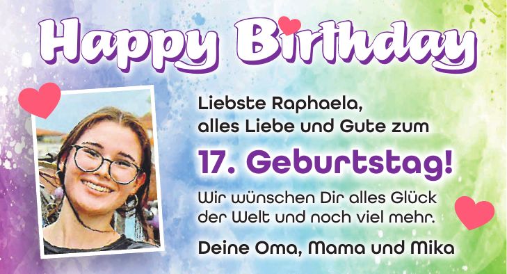 Liebste Raphaela, alles Liebe und Gute zum 17. Geburtstag! Wir wünschen Dir alles Glück der Welt und noch viel mehr. Deine Oma, Mama und MikaHappy BirthdayHappy Birthday