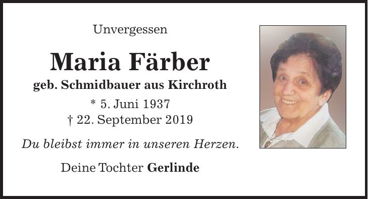 Unvergessen Maria Färber geb. Schmidbauer aus Kirchroth * 5. Juni 1937 + 22. September 2019 Du bleibst immer in unseren Herzen. Deine Tochter Gerlinde