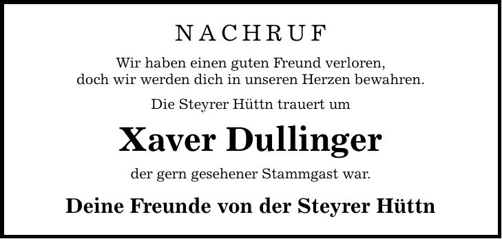 NACHRUF Wir haben einen guten Freund verloren, doch wir werden dich in unseren Herzen bewahren. Die Steyrer Hüttn trauert um Xaver Dullinger der gern gesehener Stammgast war. Deine Freunde von der Steyrer Hüttn