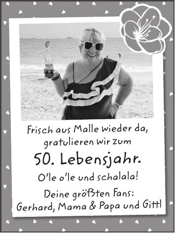 Frisch aus Malle wieder da, gratulieren wir zum 50. Lebensjahr. O'le o'le und schalala! Deine größten Fans: Gerhard, Mama & Papa und Gittl