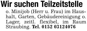 Wir suchen Teilzeitstelleo. Minijob (Herr u. Frau) im Haushalt, Garten, Gebäudereinigung o. Lager, zeitl. flexibel, im Raum Straubing. Tel. ***