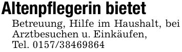 Altenpflegerin bietetBetreuung, Hilfe im Haushalt, bei Arztbesuchen u. Einkäufen,Tel. ***