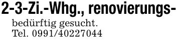 2-3-Zi.-Whg., renovierungs-bedürftig gesucht.Tel. ***