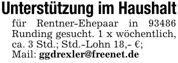 Unterstützung im Haushaltfür Rentner-Ehepaar in 93486 Runding gesucht. 1 x wöchentlich, ca. 3 Std.; Std.-Lohn 18,- €;Mail: ggdrexler@freenet.de