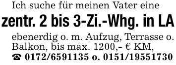 Ich suche für meinen Vater einezentr. 2 bis 3-Zi.-Whg. in LAebenerdig o. m. Aufzug, Terrasse o. Balkon, bis max. 1200,- € KM,_ *** o. ***