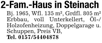 2-Fam.-Haus in SteinachBj. 1965, Wfl. 135 m², Grdfl. 805 m² Erbbau, voll Unterkellert, Öl-/ Holzofenheizung, Doppelgarage u. Schuppen, Preis VB,Tel. ***