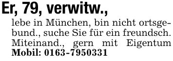 Er, 79, verwitw.,lebe in München, bin nicht ortsgebund., suche Sie für ein freundsch. Miteinand., gern mit Eigentum Mobil: ***